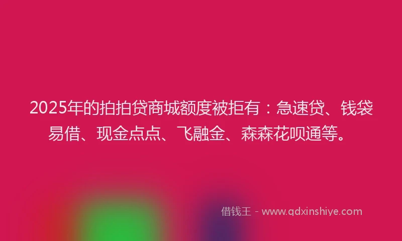 2025年的拍拍贷商城额度被拒有：急速贷、钱袋易借、现金点点、飞融金、森森花呗通等。