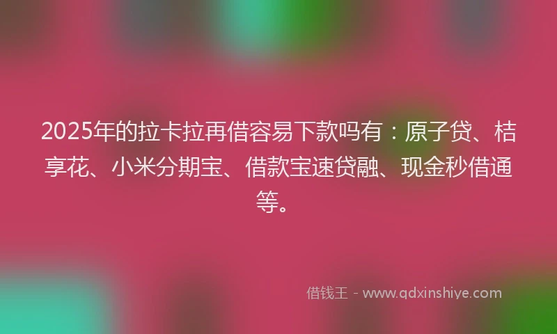 2025年的拉卡拉再借容易下款吗有：原子贷、桔享花、小米分期宝、借款宝速贷融、现金秒借通等。
