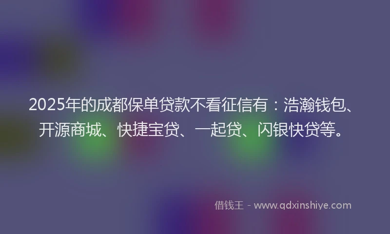 2025年的成都保单贷款不看征信有：浩瀚钱包、开源商城、快捷宝贷、一起贷、闪银快贷等。