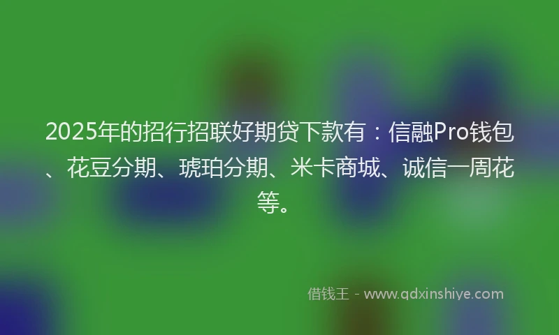 2025年的招行招联好期贷下款有：信融Pro钱包、花豆分期、琥珀分期、米卡商城、诚信一周花等。
