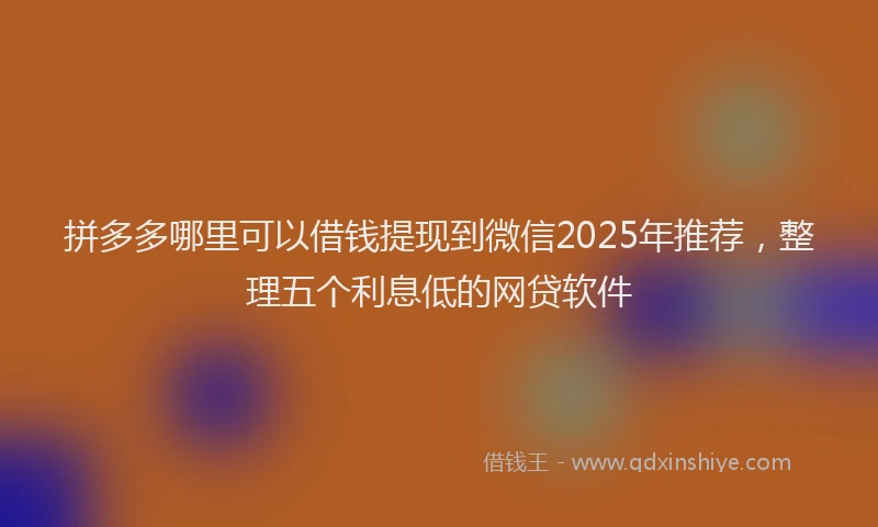 拼多多哪里可以借钱提现到微信2025年推荐，整理五个利息低的网贷软件