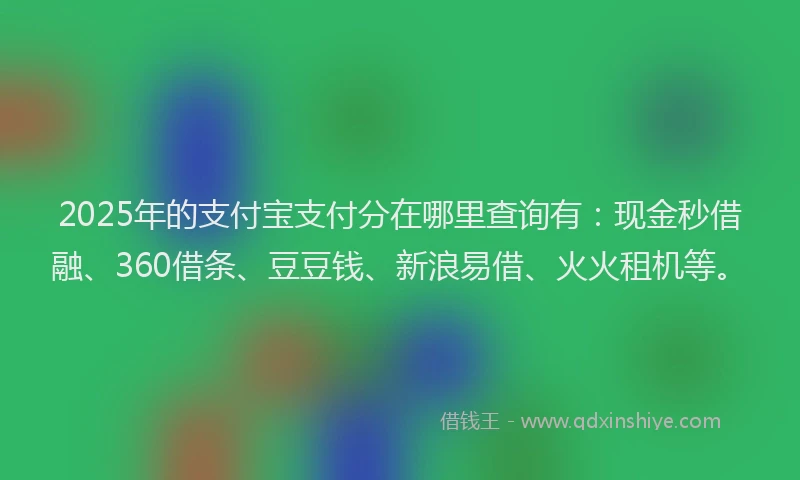 2025年的支付宝支付分在哪里查询有：现金秒借融、360借条、豆豆钱、新浪易借、火火租机等。