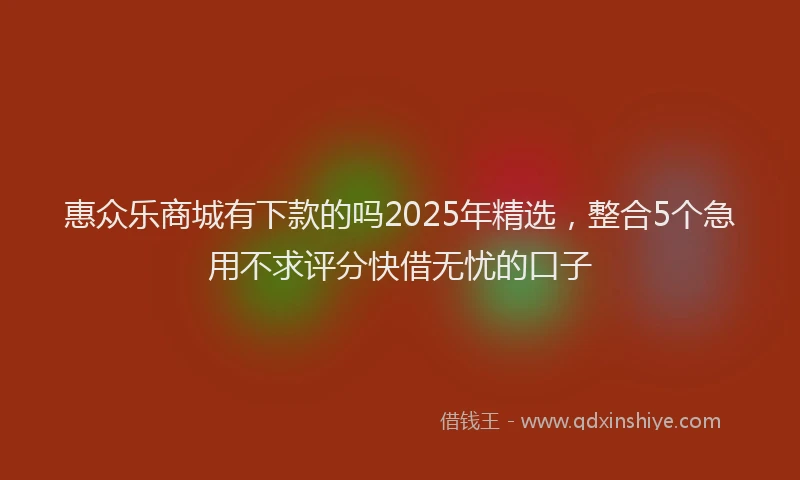 惠众乐商城有下款的吗2025年精选，整合5个急用不求评分快借无忧的口子