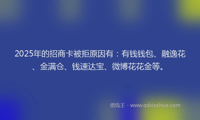 2025年的招商卡被拒原因有：有钱钱包、融逸花、金满仓、钱速达宝、微博花花金等。