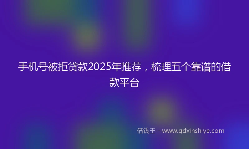 手机号被拒贷款2025年推荐，梳理五个靠谱的借款平台