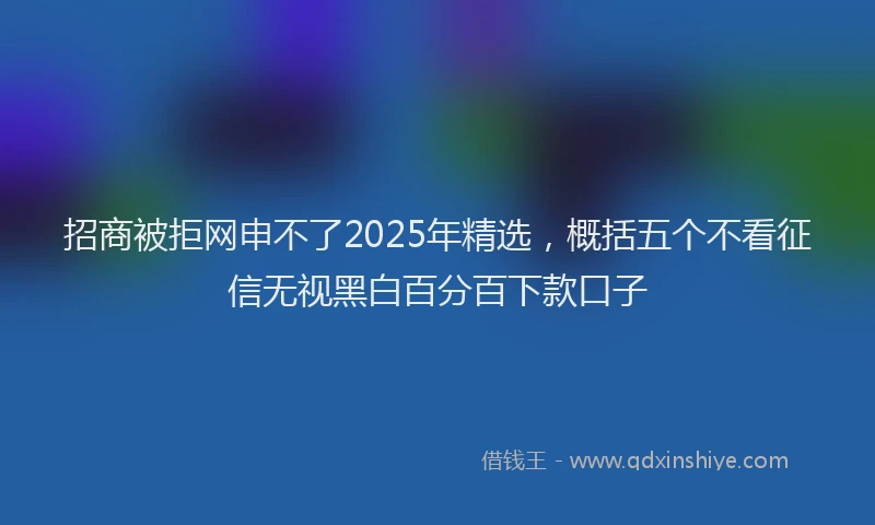 招商被拒网申不了2025年精选，概括五个不看征信无视黑白百分百下款口子
