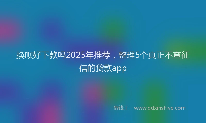 换呗好下款吗2025年推荐，整理5个真正不查征信的贷款app