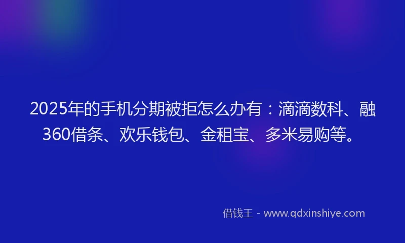 2025年的手机分期被拒怎么办有：滴滴数科、融360借条、欢乐钱包、金租宝、多米易购等。