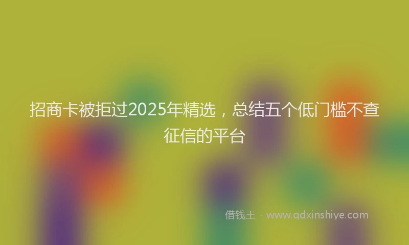 招商卡被拒过2025年精选，总结五个低门槛不查征信的平台