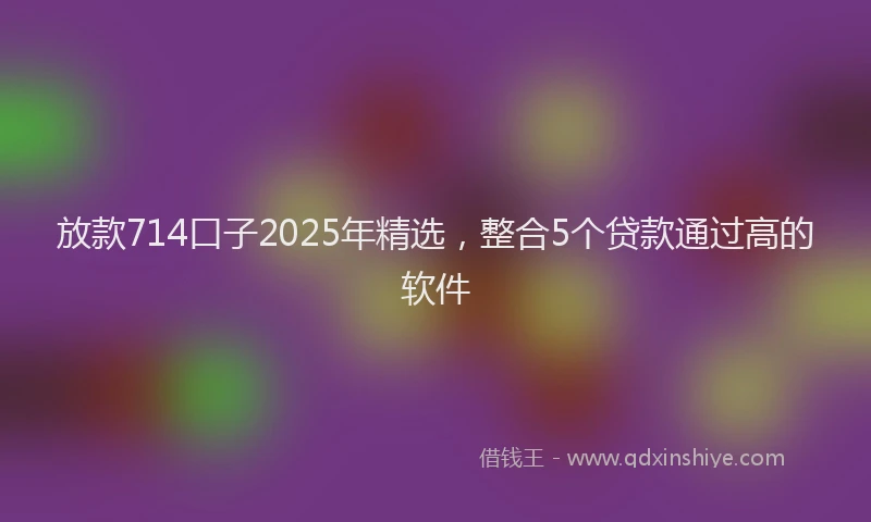 放款714口子2025年精选，整合5个贷款通过高的软件