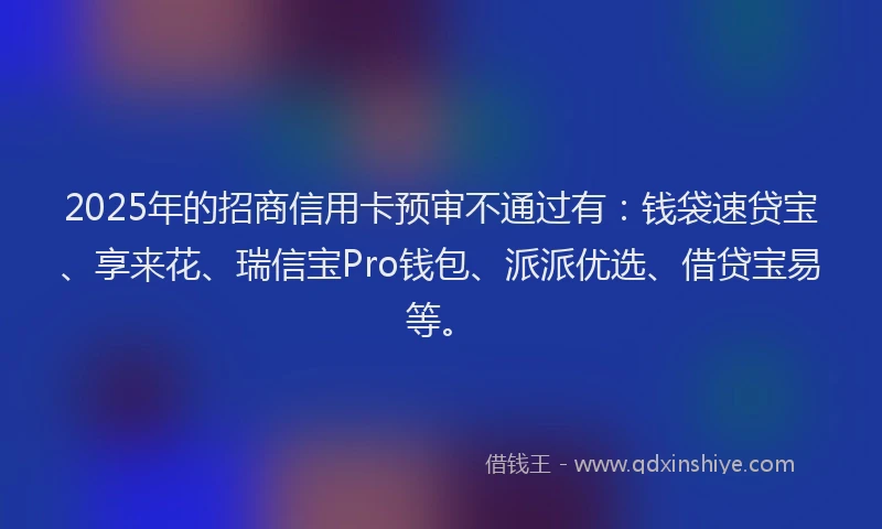 2025年的招商信用卡预审不通过有：钱袋速贷宝、享来花、瑞信宝Pro钱包、派派优选、借贷宝易等。