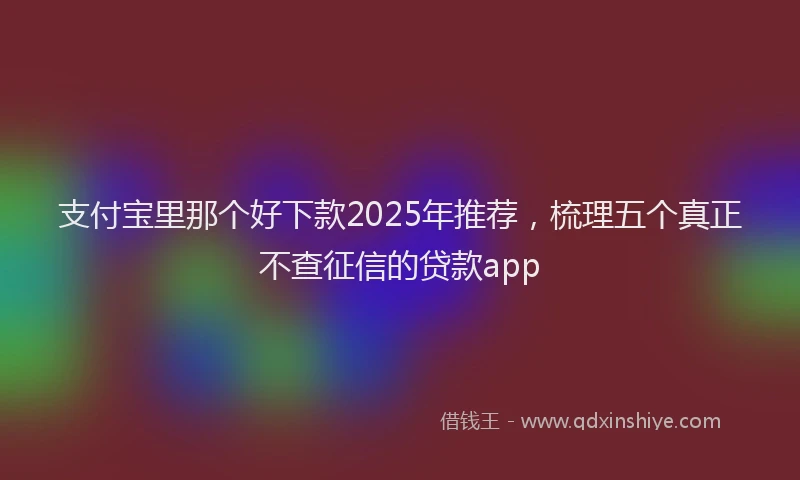 支付宝里那个好下款2025年推荐，梳理五个真正不查征信的贷款app
