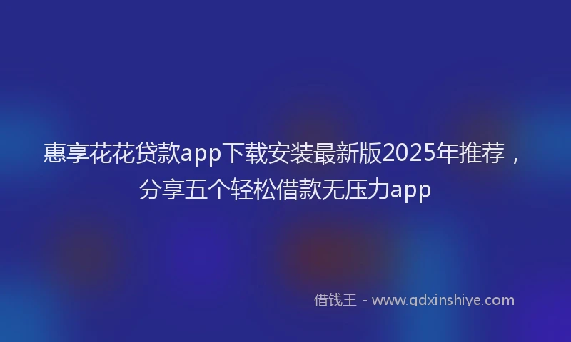 惠享花花贷款app下载安装最新版2025年推荐，分享五个轻松借款无压力app