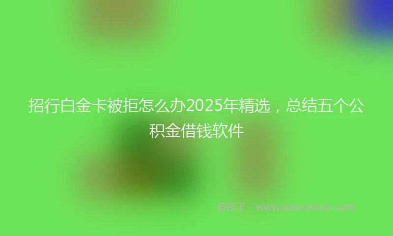 招行白金卡被拒怎么办2025年精选，总结五个公积金借钱软件