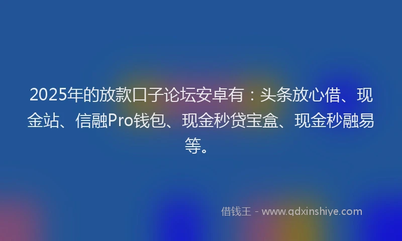 2025年的放款口子论坛安卓有：头条放心借、现金站、信融Pro钱包、现金秒贷宝盒、现金秒融易等。