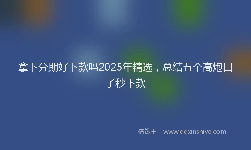 拿下分期好下款吗2025年精选，总结五个高炮口子秒下款