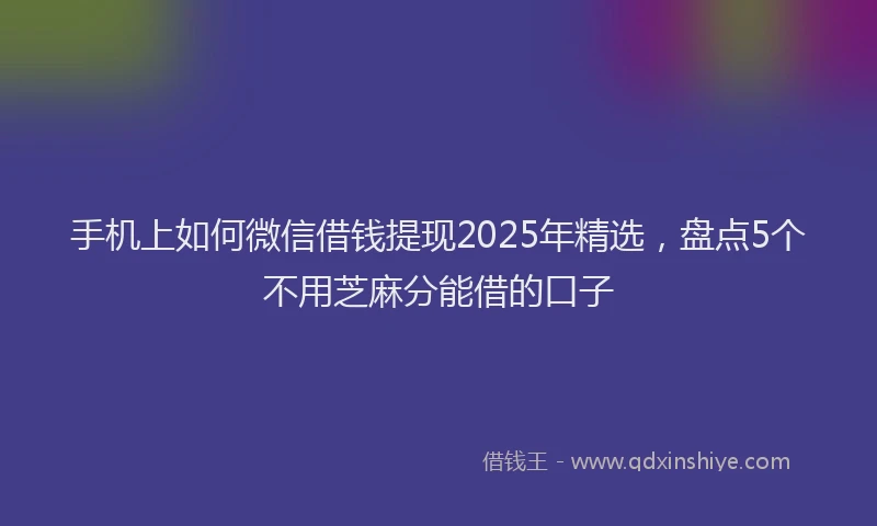手机上如何微信借钱提现2025年精选，盘点5个不用芝麻分能借的口子