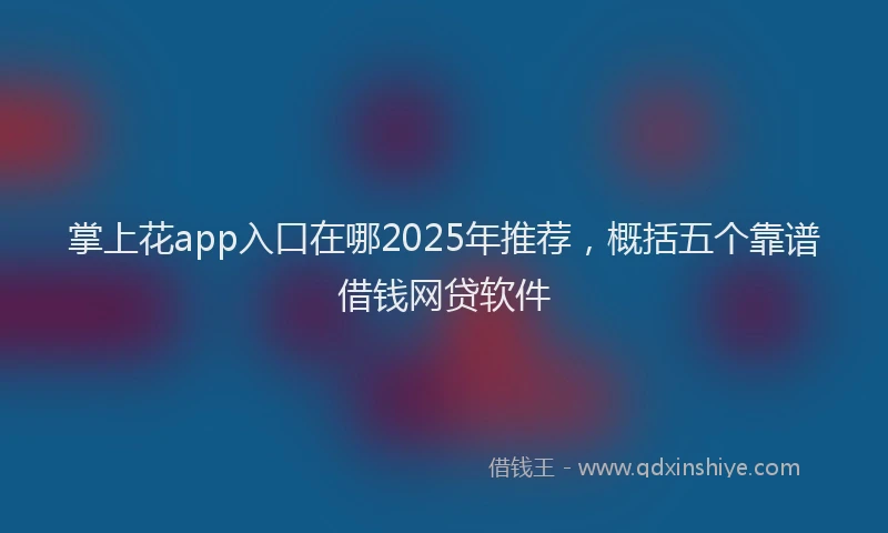 掌上花app入口在哪2025年推荐，概括五个靠谱借钱网贷软件