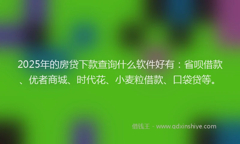 2025年的房贷下款查询什么软件好有：省呗借款、优者商城、时代花、小麦粒借款、口袋贷等。