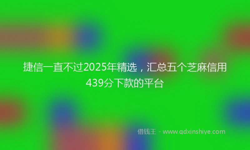 捷信一直不过2025年精选,汇总五个芝麻信用439分下款的平台