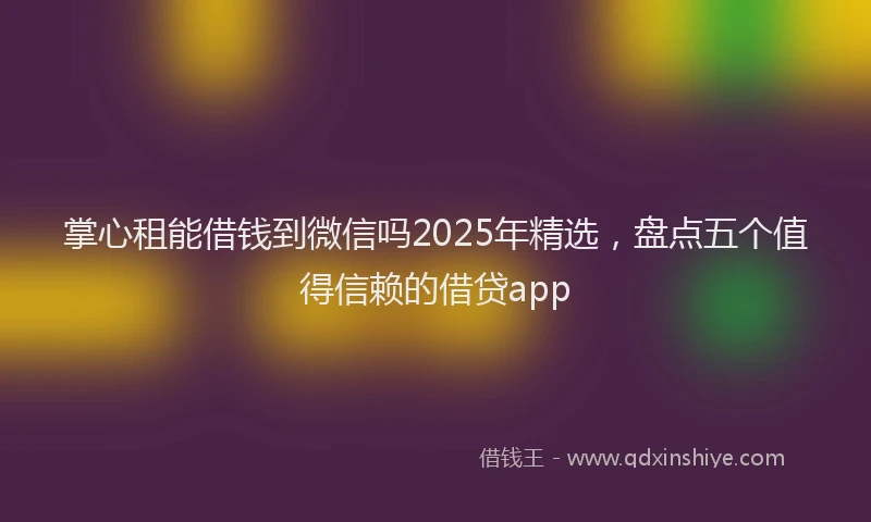 掌心租能借钱到微信吗2025年精选，盘点五个值得信赖的借贷app