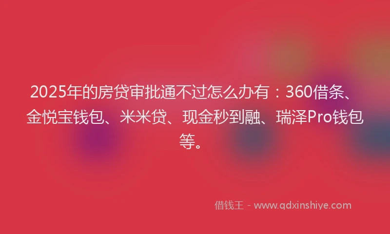 2025年的房贷审批通不过怎么办有：360借条、金悦宝钱包、米米贷、现金秒到融、瑞泽Pro钱包等。