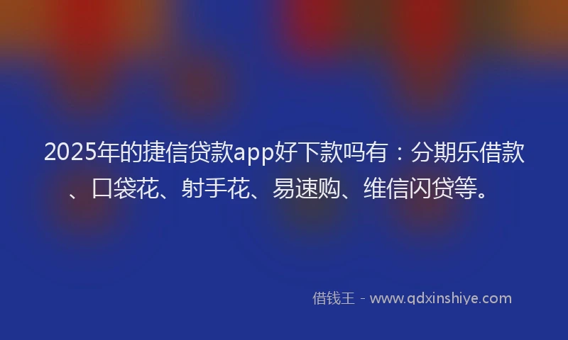 2025年的捷信贷款app好下款吗有：分期乐借款、口袋花、射手花、易速购、维信闪贷等。