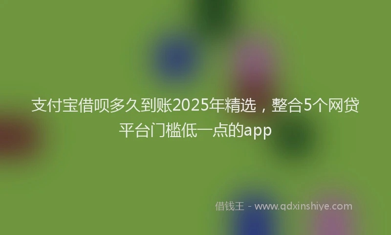 支付宝借呗多久到账2025年精选，整合5个网贷平台门槛低一点的app