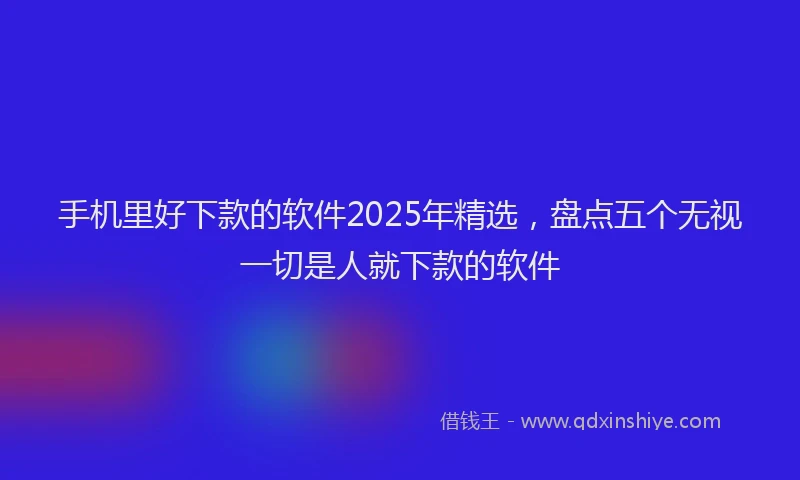 手机里好下款的软件2025年精选，盘点五个无视一切是人就下款的软件