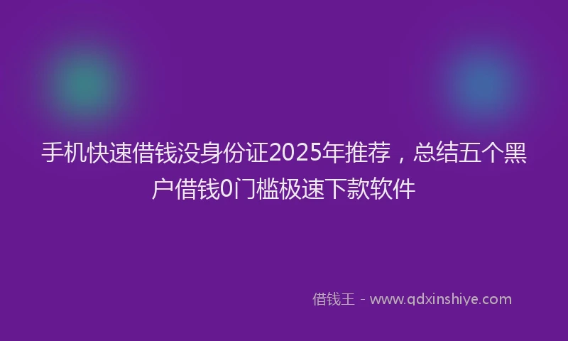 手机快速借钱没身份证2025年推荐，总结五个黑户借钱0门槛极速下款软件