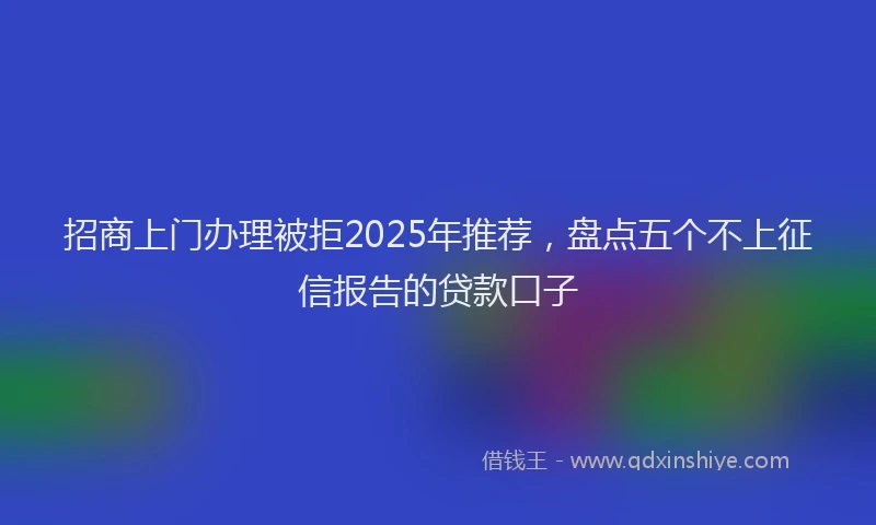 招商上门办理被拒2025年推荐，盘点五个不上征信报告的贷款口子
