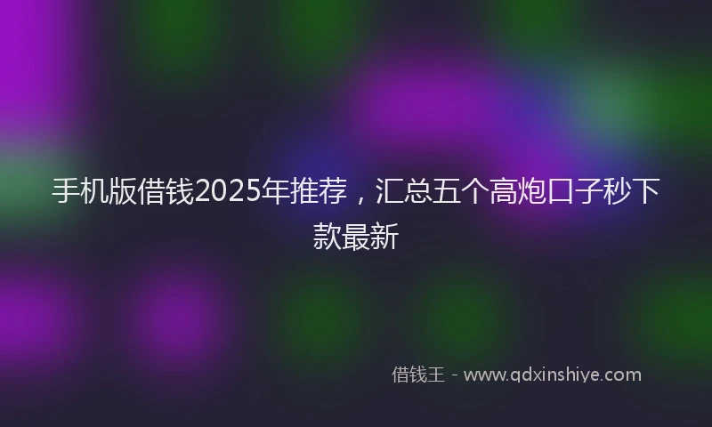 手机版借钱2025年推荐，汇总五个高炮口子秒下款最新