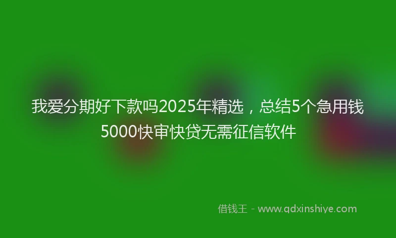 我爱分期好下款吗2025年精选，总结5个急用钱5000快审快贷无需征信软件
