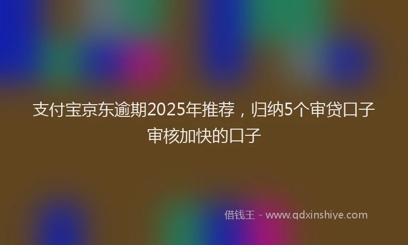 支付宝京东逾期2025年推荐，归纳5个审贷口子审核加快的口子