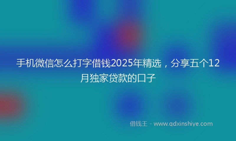 手机微信怎么打字借钱2025年精选，分享五个12月独家贷款的口子