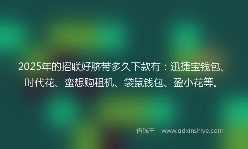 2025年的招联好脐带多久下款有：迅捷宝钱包、时代花、蛮想购租机、袋鼠钱包、盈小花等。