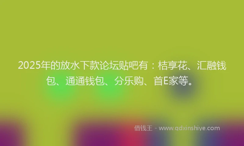 2025年的放水下款论坛贴吧有：桔享花、汇融钱包、通通钱包、分乐购、首E家等。