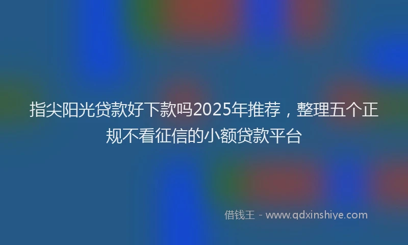 指尖阳光贷款好下款吗2025年推荐,整理五个正规不看征信的小额贷款平台