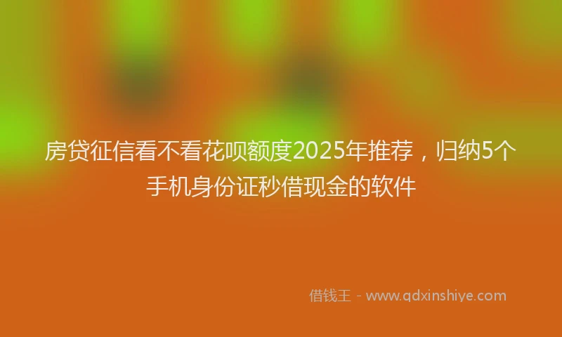 房贷征信看不看花呗额度2025年推荐，归纳5个手机身份证秒借现金的软件