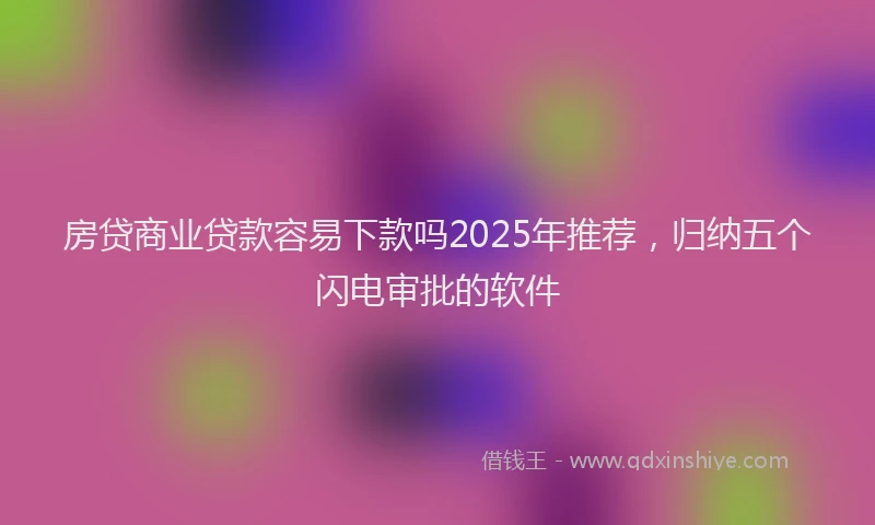 房贷商业贷款容易下款吗2025年推荐，归纳五个闪电审批的软件