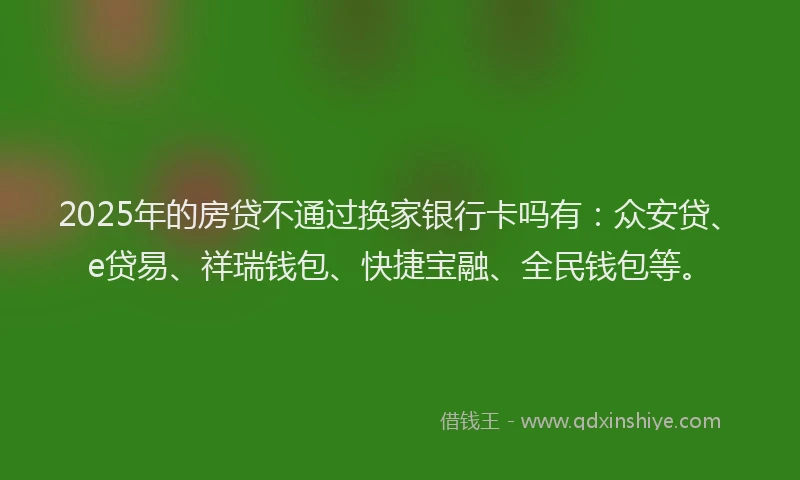 2025年的房贷不通过换家银行卡吗有：众安贷、e贷易、祥瑞钱包、快捷宝融、全民钱包等。