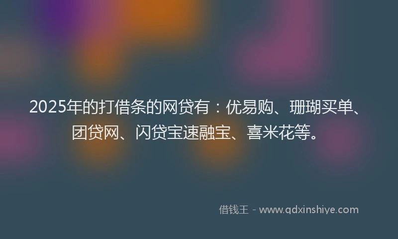 2025年的打借条的网贷有：优易购、珊瑚买单、团贷网、闪贷宝速融宝、喜米花等。