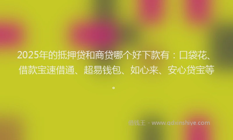 2025年的抵押贷和商贷哪个好下款有：口袋花、借款宝速借通、超易钱包、如心来、安心贷宝等。