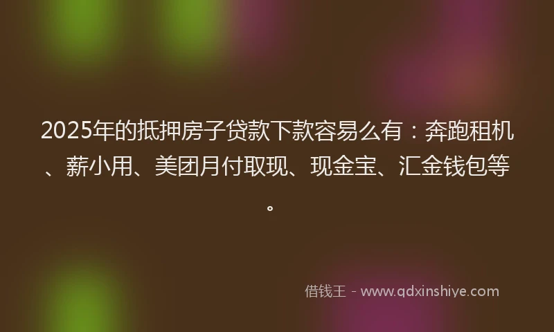 2025年的抵押房子贷款下款容易么有：奔跑租机、薪小用、美团月付取现、现金宝、汇金钱包等。