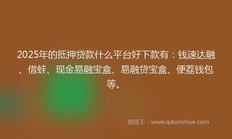 2025年的抵押贷款什么平台好下款有：钱速达融、借蛙、现金易融宝盒、易融贷宝盒、便荔钱包等。