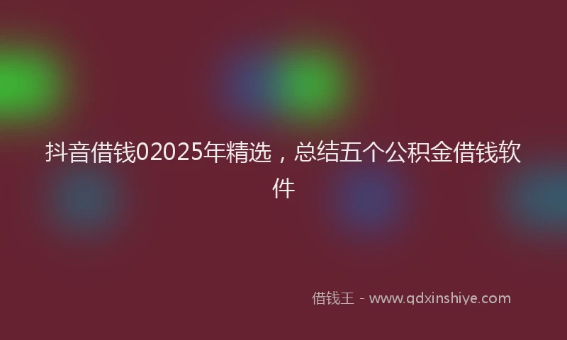 抖音借钱02025年精选，总结五个公积金借钱软件