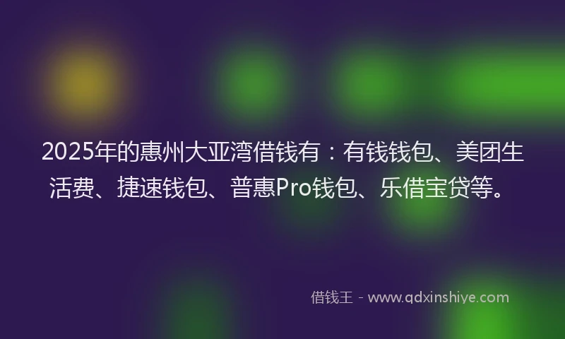 2025年的惠州大亚湾借钱有：有钱钱包、美团生活费、捷速钱包、普惠Pro钱包、乐借宝贷等。
