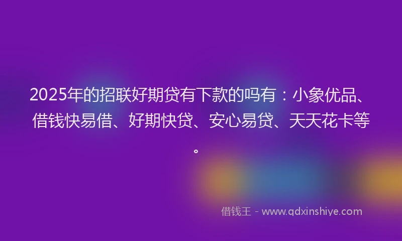 2025年的招联好期贷有下款的吗有:小象优品、借钱快易借、好期快贷、安心易贷、天天花卡等。