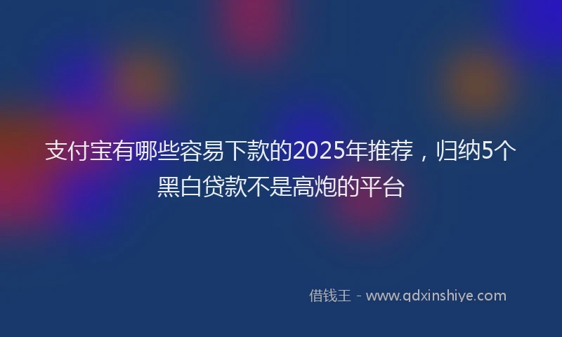 支付宝有哪些容易下款的2025年推荐，归纳5个黑白贷款不是高炮的平台