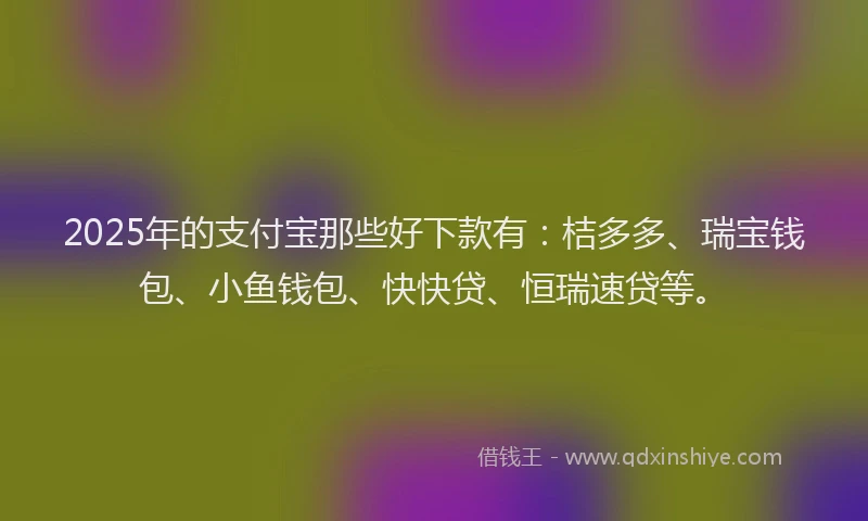 2025年的支付宝那些好下款有：桔多多、瑞宝钱包、小鱼钱包、快快贷、恒瑞速贷等。